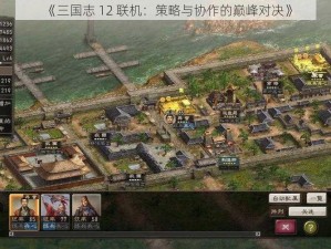 《三国志 12 联机：策略与协作的巅峰对决》