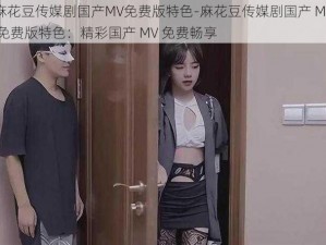 麻花豆传媒剧国产MV免费版特色-麻花豆传媒剧国产 MV 免费版特色：精彩国产 MV 免费畅享