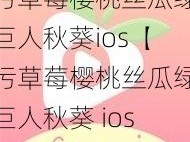 污草莓樱桃丝瓜绿巨人秋葵ios【污草莓樱桃丝瓜绿巨人秋葵 ios 污不污？】