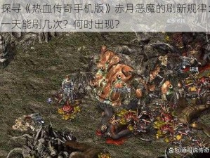 探寻《热血传奇手机版》赤月恶魔的刷新规律：一天能刷几次？何时出现？