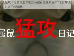 为什么大猛攻 1 无套内射 0 视频会被百度搜索屏蔽？如何找到大猛攻 1 无套内射 0 视频资源？