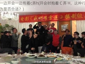 一边开会一边抱着c弄h(开会时抱着 C 弄 H，这种行为是否合适？)