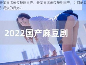 天美果冻传媒新剧国产、天美果冻传媒新剧国产，为何能吸引观众的目光？