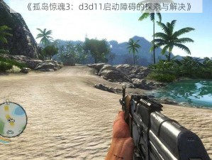 《孤岛惊魂3：d3d11启动障碍的探索与解决》