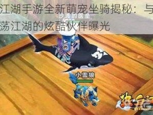 热血江湖手游全新萌宠坐骑揭秘：与你并肩闯荡江湖的炫酷伙伴曝光