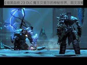 探索《暗黑血统 2》DLC 魔王贝里尔的神秘世界，图文攻略详解