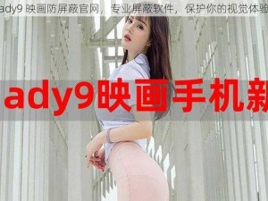 ady9 映画防屏蔽官网，专业屏蔽软件，保护你的视觉体验