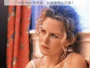 少女 free 性欧美，到底是怎么回事？