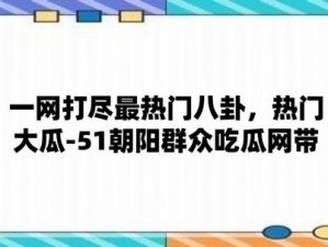 热心的朝阳群众 51cg3fun 热门大瓜，究竟是怎么回事？为何如此引人关注？如何获取更多相关信息？