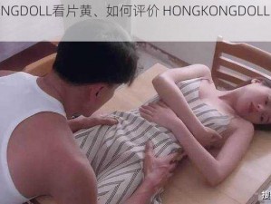 HONGKONGDOLL看片黄、如何评价 HONGKONGDOLL 看片黄这种行为？