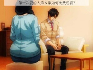 第一次爱的人第 6 集如何免费观看？