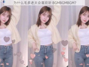 为什么毛多老太会喜欢听 BGMBGMBGM？