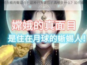 嫦娥仙子为何含精肉臀迎合？这种行为背后的真相是什么？如何看待这种现象？