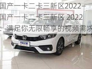 国产一卡二卡三新区2022—国产一卡二卡三新区 2022：满足你无限畅享的视频需求