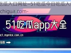 51吃瓜今日吃瓜入口网址—51吃瓜今日吃瓜入口网址：https---www.51chigua.com-