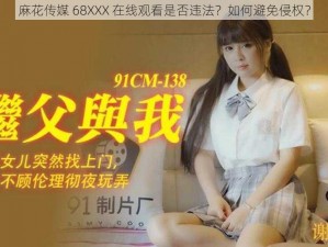 麻花传媒 68XXX 在线观看是否违法？如何避免侵权？