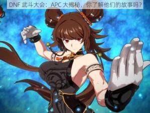 DNF 武斗大会：APC 大揭秘，你了解他们的故事吗？