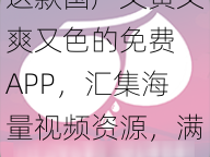 这款国产又黄又爽又色的免费 APP，汇集海量视频资源，满足你所有需求