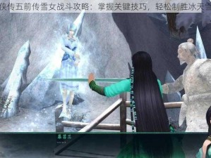 仙剑奇侠传五前传雪女战斗攻略：掌握关键技巧，轻松制胜冰天雪地之战