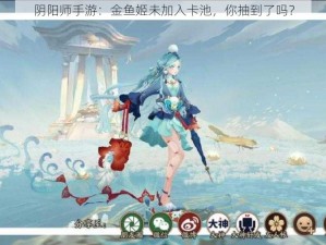 阴阳师手游：金鱼姬未加入卡池，你抽到了吗？