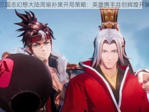 三国志幻想大陆周瑜孙策开局策略：英雄携手共创辉煌开端