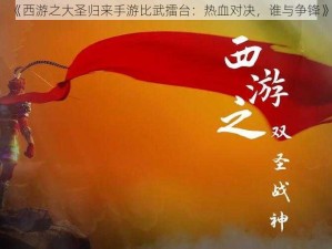 《西游之大圣归来手游比武擂台：热血对决，谁与争锋》