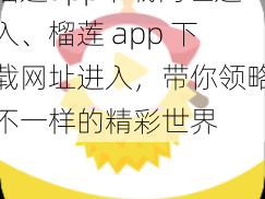 榴莲app下载网址进入、榴莲 app 下载网址进入，带你领略不一样的精彩世界