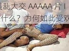 欧美乱大交 AAAAA 片 IF 是什么？为何如此受欢迎？