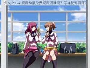 少女たちよ观看动漫免费观看困难吗？怎样找到资源？