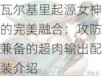 瓦尔基里起源女神的完美融合：攻防兼备的超肉输出配装介绍