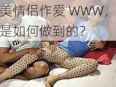 欧美情侣作爱 WWW，他们是如何做到的？