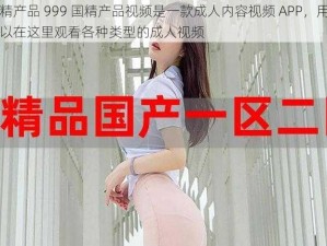 国精产品 999 国精产品视频是一款成人内容视频 APP，用户可以在这里观看各种类型的成人视频