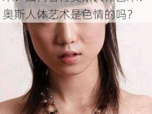 为什么会有人喜欢奥斯人体艺术？如何看待奥斯人体艺术？奥斯人体艺术是色情的吗？