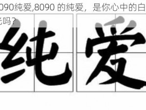 8090纯爱,8090 的纯爱，是你心中的白月光吗？