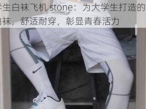 大学生白袜飞机 stone：为大学生打造的高品质白袜，舒适耐穿，彰显青春活力