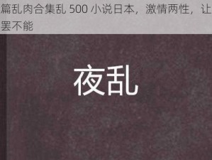 长篇乱肉合集乱 500 小说日本，激情两性，让你欲罢不能