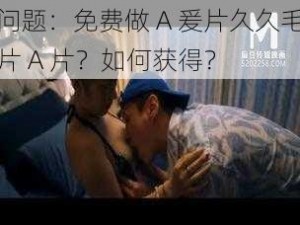 问题：免费做 A 爰片久久毛片 A 片？如何获得？