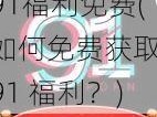 91福利免费(如何免费获取 91 福利？)