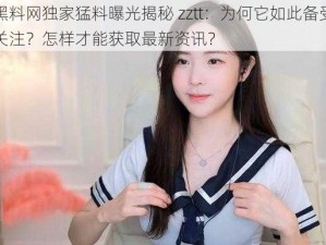 黑料网独家猛料曝光揭秘 zztt：为何它如此备受关注？怎样才能获取最新资讯？