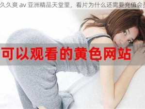 在久久爽 av 亚洲精品天堂里，看片为什么还需要充值会员？