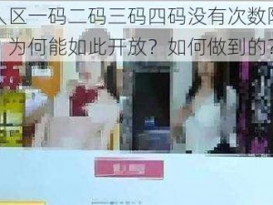 日韩无人区一码二码三码四码没有次数限制，是真的吗？为何能如此开放？如何做到的？