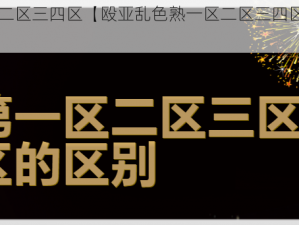 殴亚乱色熟一区二区三四区【殴亚乱色熟一区二区三四区是否包含成人内容？】