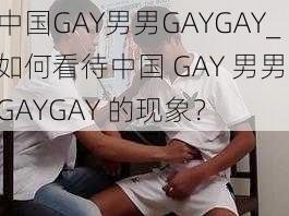 中国GAY男男GAYGAY_如何看待中国 GAY 男男 GAYGAY 的现象？