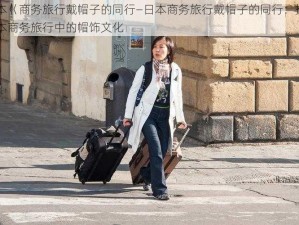 日本巜商务旅行戴帽子的同行—日本商务旅行戴帽子的同行：探寻日本商务旅行中的帽饰文化