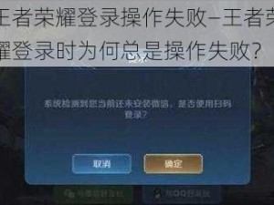 王者荣耀登录操作失败—王者荣耀登录时为何总是操作失败？