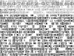 中文字幕乱码中文乱码B站-中文字幕乱码中文乱码B站 视频怎么了？