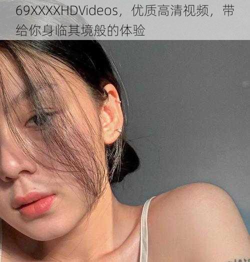 69XXXXHDVideos，优质高清视频，带给你身临其境般的体验