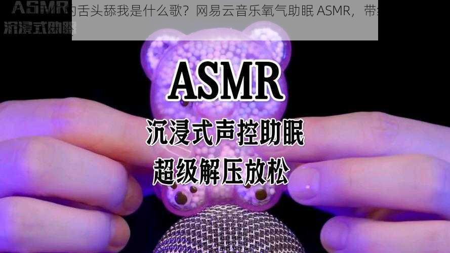 啊 啊用你的舌头舔我是什么歌?网易云音乐氧气助眠 ASMR,带给你全方位沉浸式体验