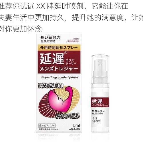 推荐你试试 XX 牌延时喷剂,它能让你在夫妻生活中更加持久,提升她的满意度,让她对你更加怀念