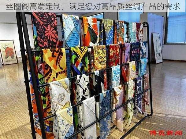 丝图阁高端定制,满足您对高品质丝绸产品的需求